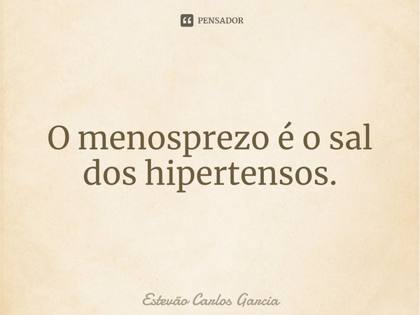 ⁠O menosprezo é o sal dos hipertensos.... Frase de Estevão Carlos Garcia.