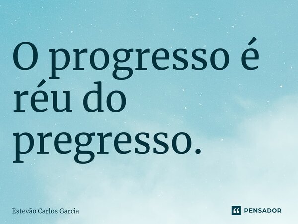 ⁠O progresso é réu do pregresso.... Frase de Estevão Carlos Garcia.