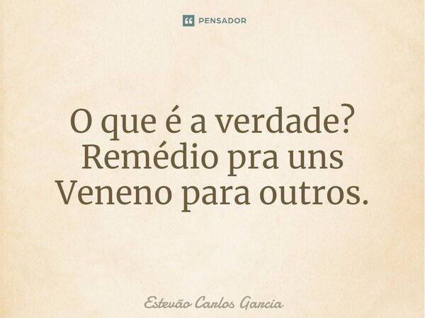 ⁠O que é a verdade? Remédio pra uns Veneno para outros.... Frase de Estevão Carlos Garcia.