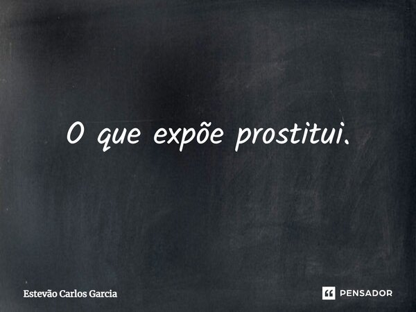 ⁠O que expõe prostitui.... Frase de Estevão Carlos Garcia.