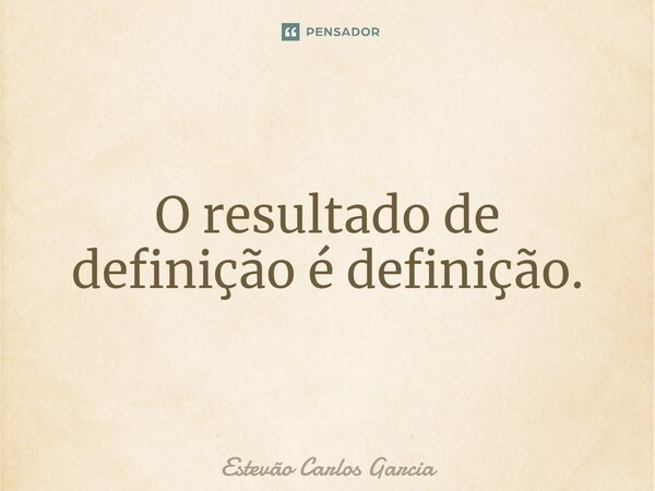 ⁠O resultado de definição é definição.... Frase de Estevão Carlos Garcia.