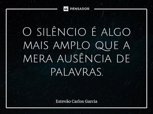 ⁠O silêncio é algo mais amplo que a mera ausência de palavras.... Frase de Estevão Carlos Garcia.