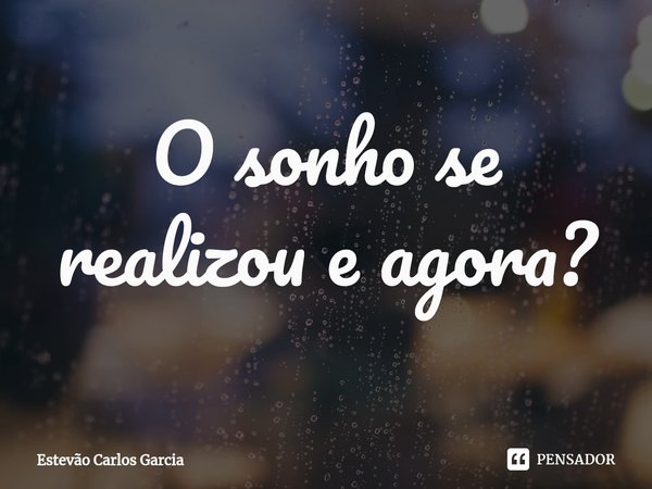 ⁠O sonho se realizou e agora?... Frase de Estevão Carlos Garcia.