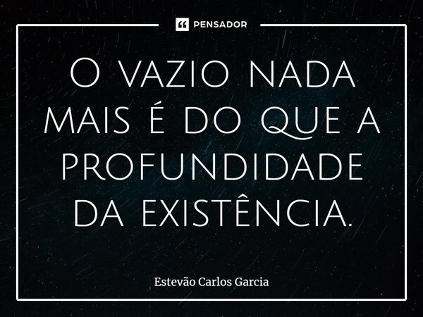 ⁠O vazio nada mais é do que a profundidade da existência.... Frase de Estevão Carlos Garcia.