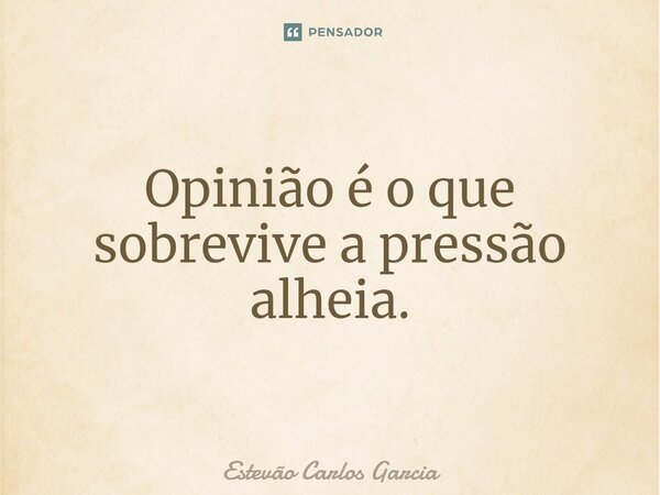 ⁠Opinião é o que sobrevive a pressão alheia.... Frase de Estevão Carlos Garcia.