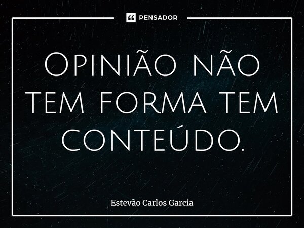 ⁠Opinião não tem forma tem conteúdo.... Frase de Estevão Carlos Garcia.
