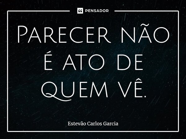 ⁠Parecer não é ato de quem vê.... Frase de Estevão Carlos Garcia.