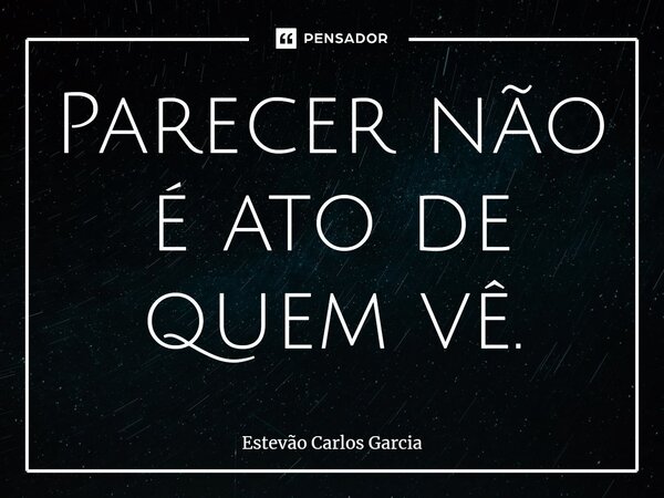 ⁠Parecer não é ato de quem vê.... Frase de Estevão Carlos Garcia.