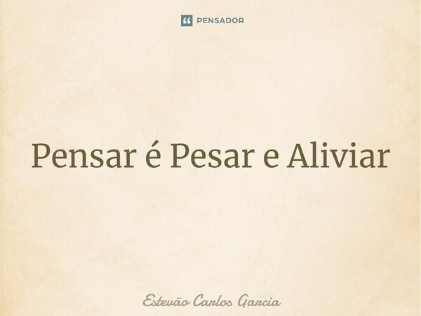 ⁠Pensar é Pesar e Aliviar... Frase de Estevão Carlos Garcia.