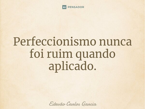 Perfeccionismo nunca foi ruim quando aplicado.... Frase de Estevão Carlos Garcia.