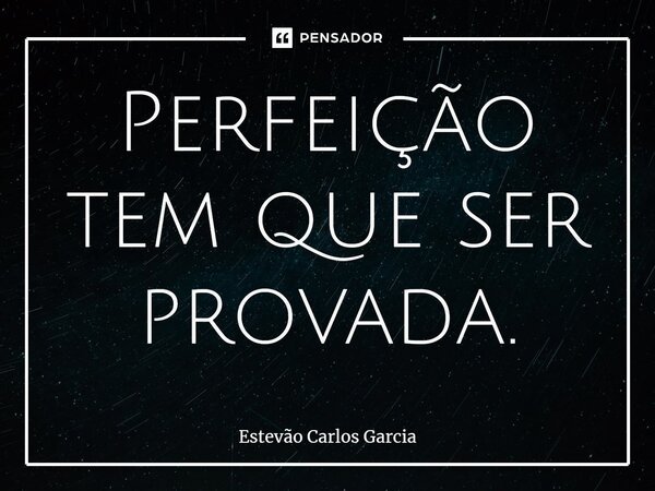 ⁠Perfeição tem que ser provada.... Frase de Estevão Carlos Garcia.