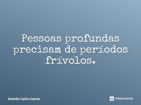 ⁠Pessoas profundas precisam de períodos frívolos.... Frase de Estevão Carlos Garcia.