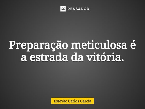 ⁠Preparação meticulosa é a estrada da vitória.... Frase de Estevão Carlos Garcia.