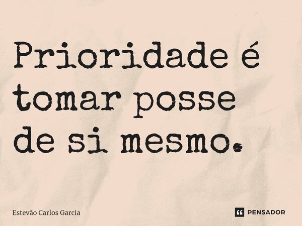 ⁠Prioridade é tomar posse de si mesmo.... Frase de Estevão Carlos Garcia.