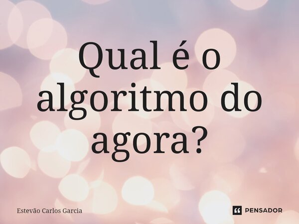 ⁠Qual é o algoritmo do agora?... Frase de Estevão Carlos Garcia.