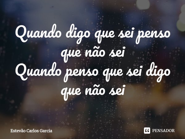 ⁠Quando digo que sei penso que não sei Quando penso que sei digo que não sei... Frase de Estevão Carlos Garcia.