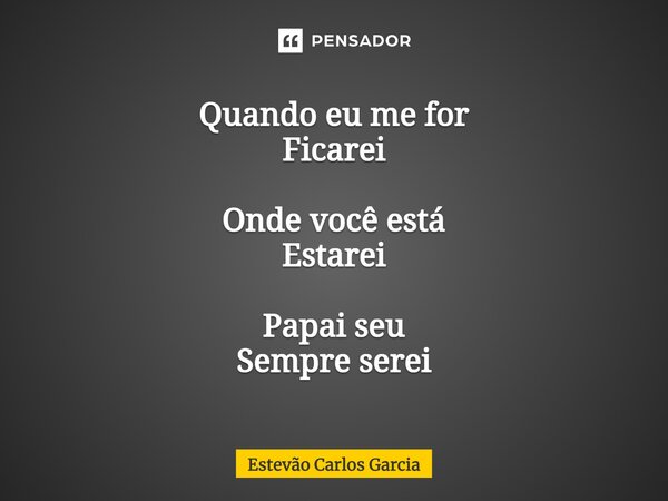⁠Quando eu me for Ficarei Onde você está Estarei Papai seu Sempre serei... Frase de Estevão Carlos Garcia.