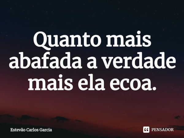 ⁠Quanto mais abafada a verdade mais ela ecoa.... Frase de Estevão Carlos Garcia.