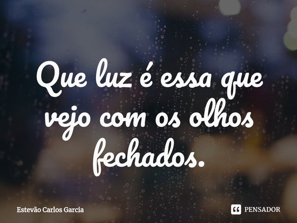 Que luz é essa que vejo com os olhos fechados.⁠... Frase de Estevão Carlos Garcia.