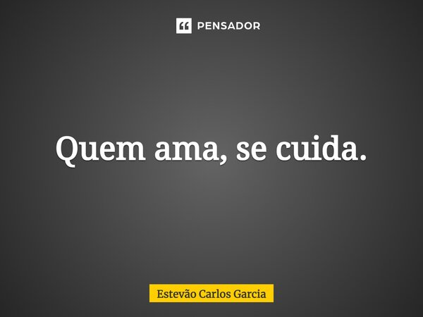 ⁠Quem ama, se cuida.... Frase de Estevão Carlos Garcia.