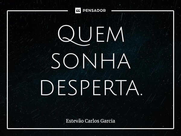 ⁠Quem sonha desperta.... Frase de Estevão Carlos Garcia.