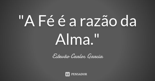 "A Fé é a razão da Alma."... Frase de Estevão Carlos Garcia.