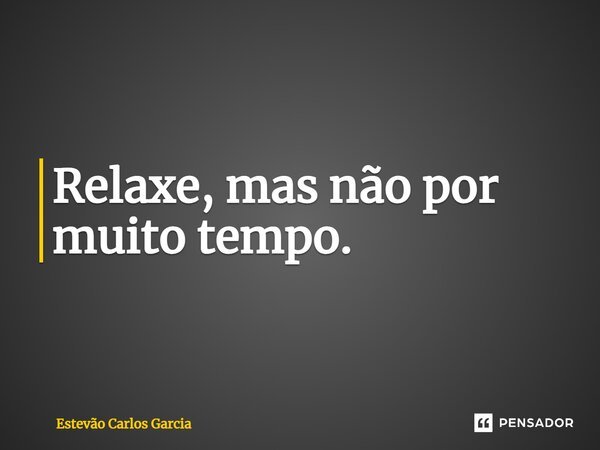 Relaxe, mas não por muito tempo.... Frase de Estevão Carlos Garcia.