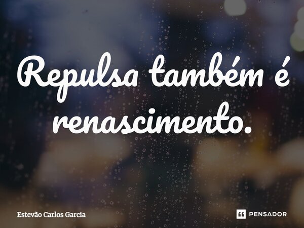 ⁠Repulsa também é renascimento.... Frase de Estevão Carlos Garcia.