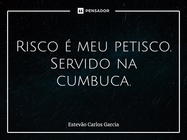 ⁠Risco é meu petisco. Servido na cumbuca.... Frase de Estevão Carlos Garcia.