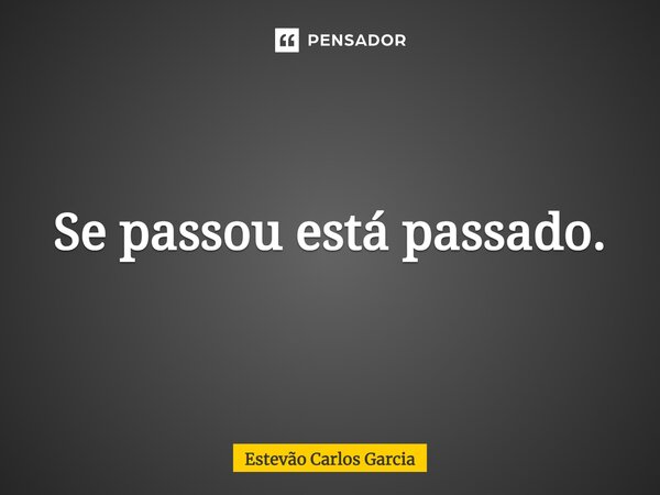 ⁠Se passou está passado.... Frase de Estevão Carlos Garcia.