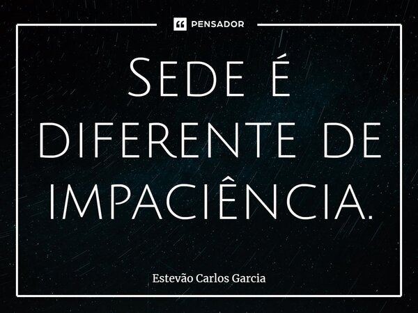 ⁠Sede é diferente de impaciência.... Frase de Estevão Carlos Garcia.