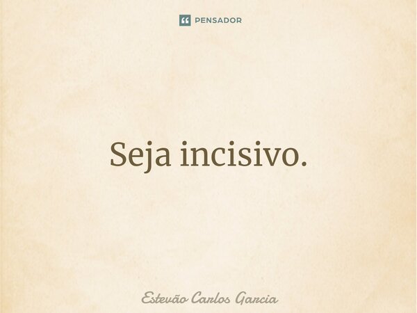 Seja incisivo.... Frase de Estevão Carlos Garcia.