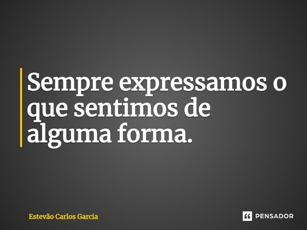 ⁠Sempre expressamos o que sentimos de alguma forma.... Frase de Estevão Carlos Garcia.
