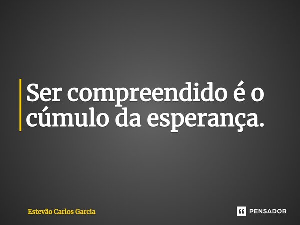 ⁠Ser compreendido é o cúmulo da esperança.... Frase de Estevão Carlos Garcia.