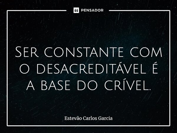 ⁠ Ser constante com o desacreditável é a base do crível.... Frase de Estevão Carlos Garcia.
