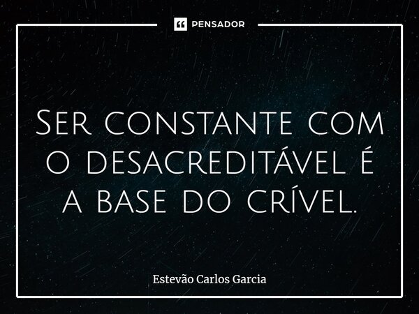 ⁠ Ser constante com o desacreditável é a base do crível.... Frase de Estevão Carlos Garcia.