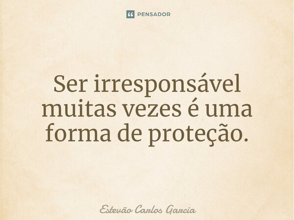 Ser irresponsável muitas vezes é uma forma de proteção.... Frase de Estevão Carlos Garcia.