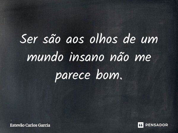 ⁠Ser são aos olhos de um mundo insano não me parece bom.... Frase de Estevão Carlos Garcia.