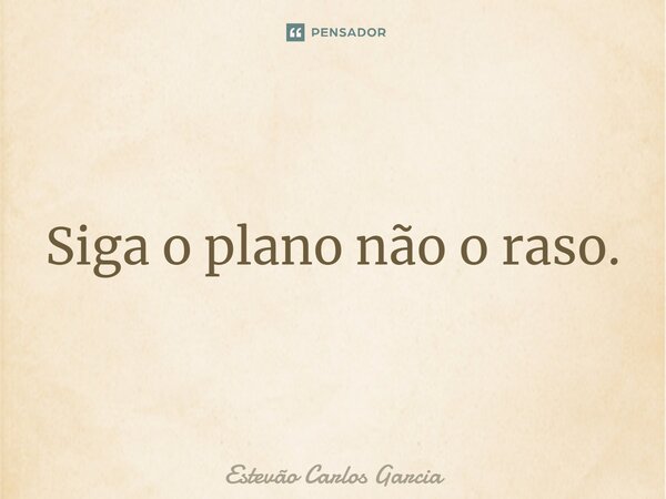 ⁠Siga o plano não o raso.... Frase de Estevão Carlos Garcia.