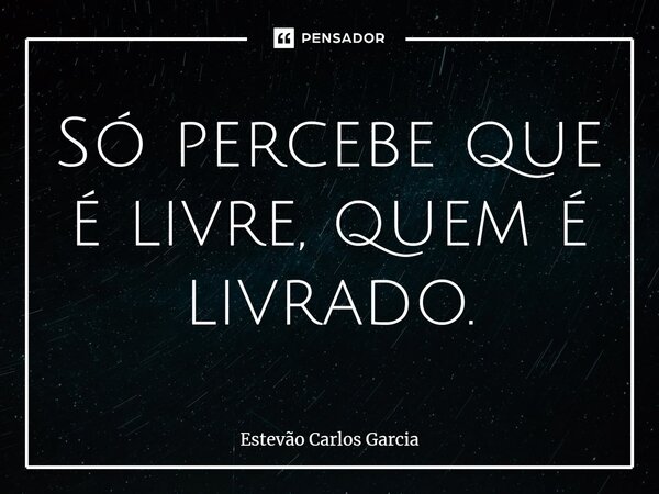 ⁠Só percebe que é livre, quem é livrado.... Frase de Estevão Carlos Garcia.