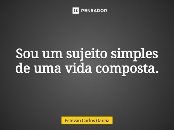 ⁠Sou um sujeito simples de uma vida composta.... Frase de Estevão Carlos Garcia.