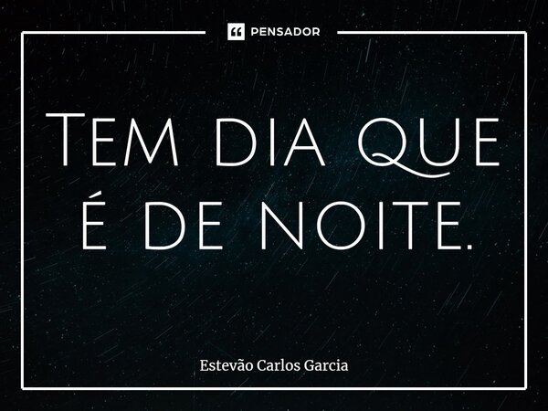 ⁠Tem dia que é de noite.... Frase de Estevão Carlos Garcia.