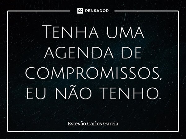 ⁠Tenha uma agenda de compromissos, eu não tenho.... Frase de Estevão Carlos Garcia.