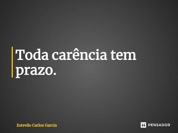 ⁠Toda carência tem prazo.... Frase de Estevão Carlos Garcia.