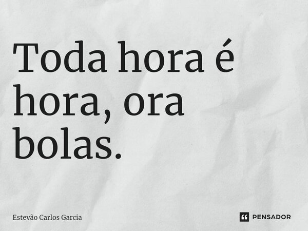 ⁠Toda hora é hora, ora bolas.... Frase de Estevão Carlos Garcia.