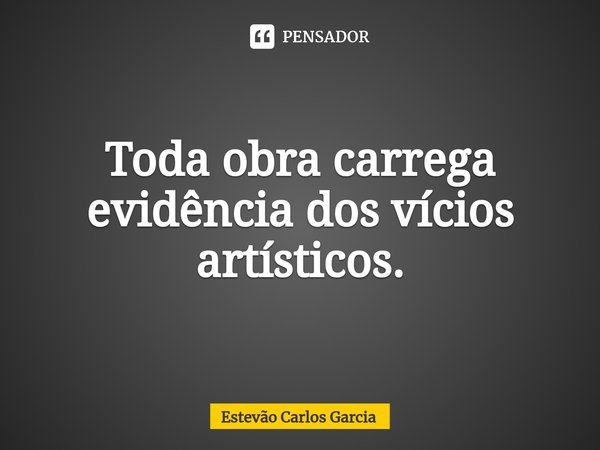 ⁠Toda obra carrega evidência dos vícios artísticos.... Frase de Estevão Carlos Garcia.