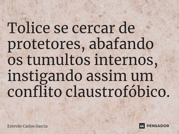 ⁠Tolice se cercar de protetores, abafando os tumultos internos, instigando assim um conflito claustrofóbico.... Frase de Estevão Carlos Garcia.