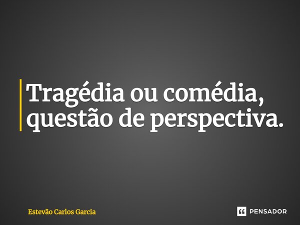 ⁠Tragédia ou comédia, questão de perspectiva.... Frase de Estevão Carlos Garcia.