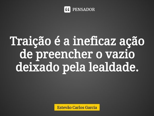 ⁠Traição é a ineficaz ação de preencher o vazio deixado pela lealdade.... Frase de Estevão Carlos Garcia.