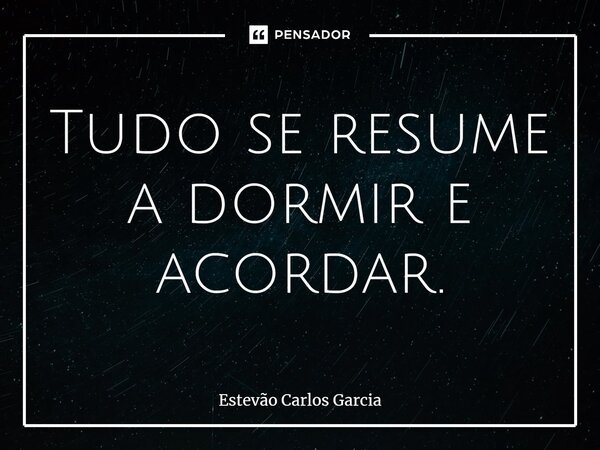 Tudo se resume a dormir e acordar.... Frase de Estevão Carlos Garcia.